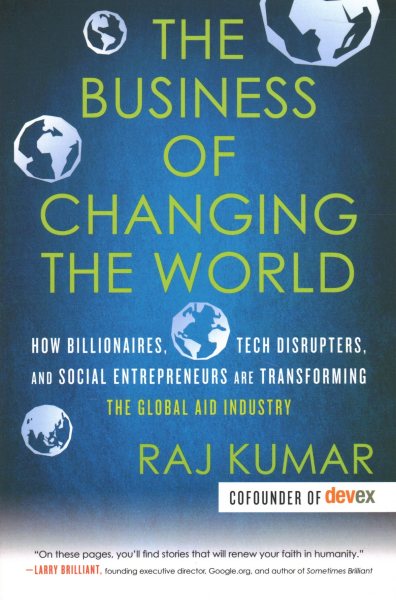 The Business of Changing the World: How Billionaires, Tech Disrupters, and Social Entrepreneurs Are Transforming the Global Aid Industry cover
