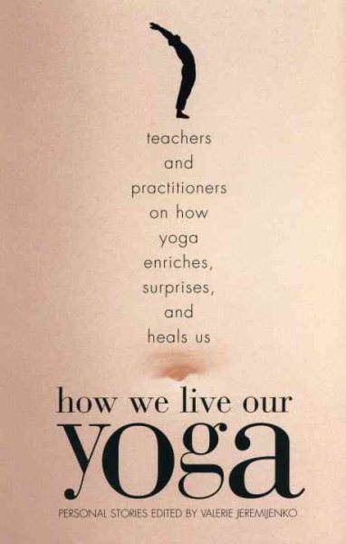 How We Live Our Yoga: Teachers and Practitioners on How Yoga Enriches, Surprises, and Heals Us