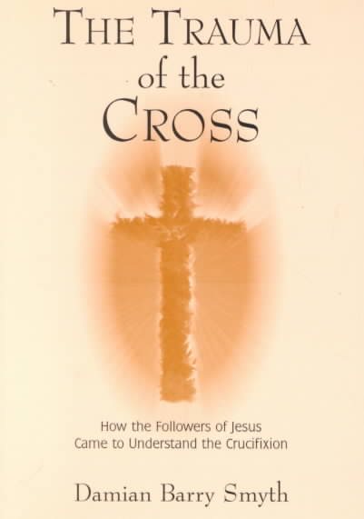 The Trauma of the Cross: How the Followers of Jesus Came to Understand the Crucifixion