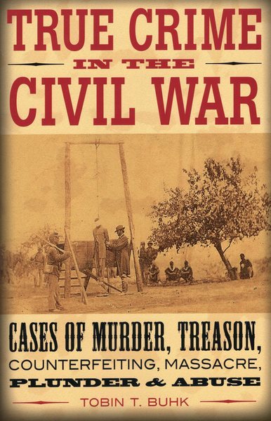 True Crime in the Civil War: Cases of Murder, Treason, Counterfeiting, Massacre, Plunder & Abuse cover