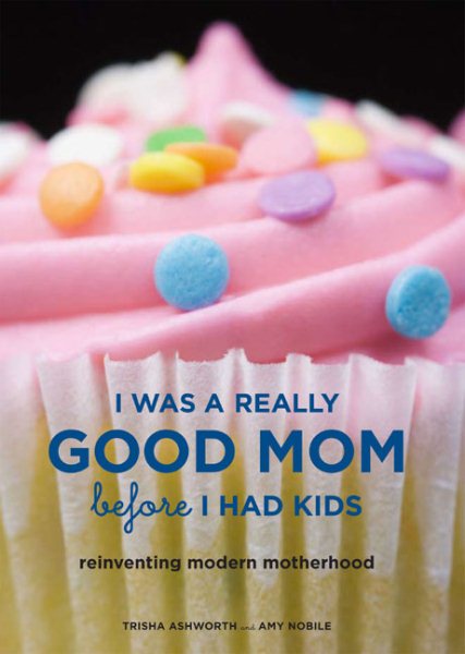 I Was a Really Good Mom Before I Had Kids: Reinventing Modern Motherhood cover