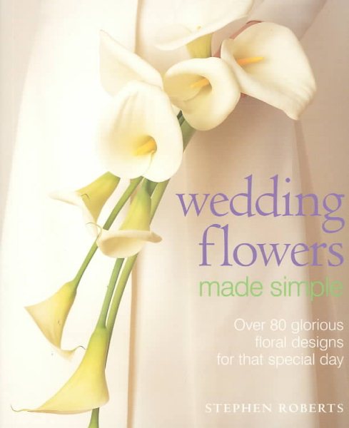 Wedding Flowers Made Simple: Over 80 Glorious Designs for that Special Day cover