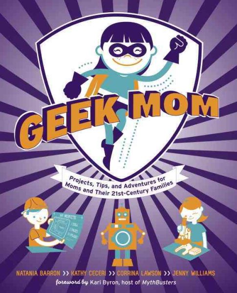Geek Mom: Projects, Tips, and Adventures for Moms and Their 21st-Century Families cover