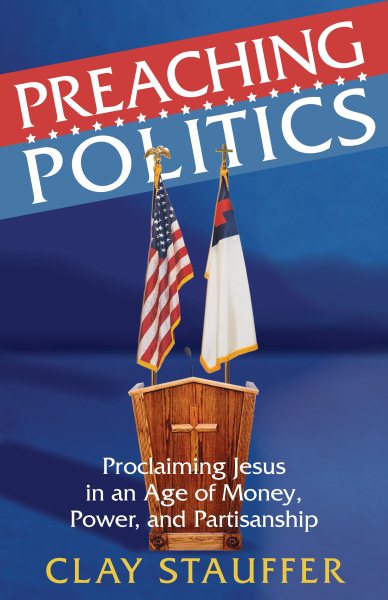 Preaching Politics: Proclaiming Jesus in an Age of Money, Power, and Partisanship cover