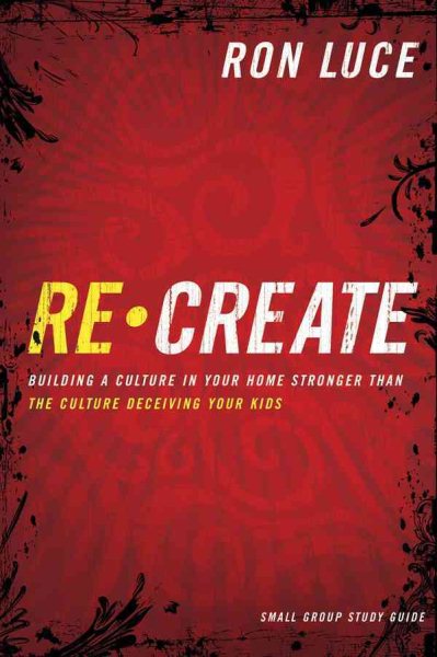 Recreate: Building a Culture in Your Home Stronger than the Culture Deceiving Your Kids - Small-Group Study Guide