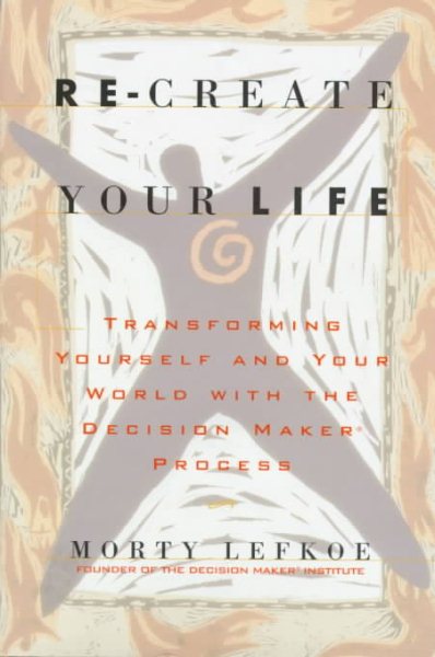Re-create Your Life : Transforming Yourself and Your World With the Decision Maker Process