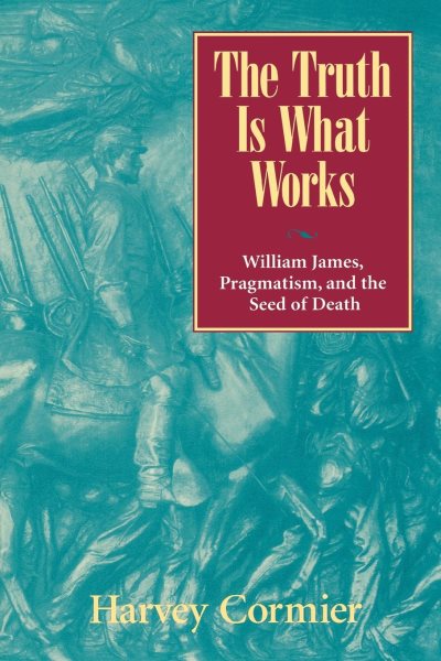 The Truth Is What Works: William James, Pragmatism, and the Seed of Death cover