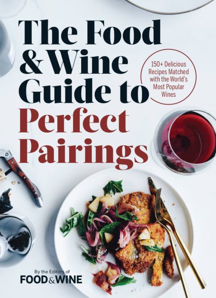 The Food & Wine Guide to Perfect Pairings: 150+ Delicious Recipes Matched with the World's Most Popular Wines cover