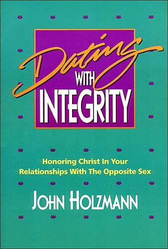 Dating With Integrity: Honoring Christ in Your Relationships With the Opposite Sex