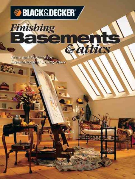 Black and Decker Finishing Basements and Attics: Ideas and Projects for Expanding Your Living Space