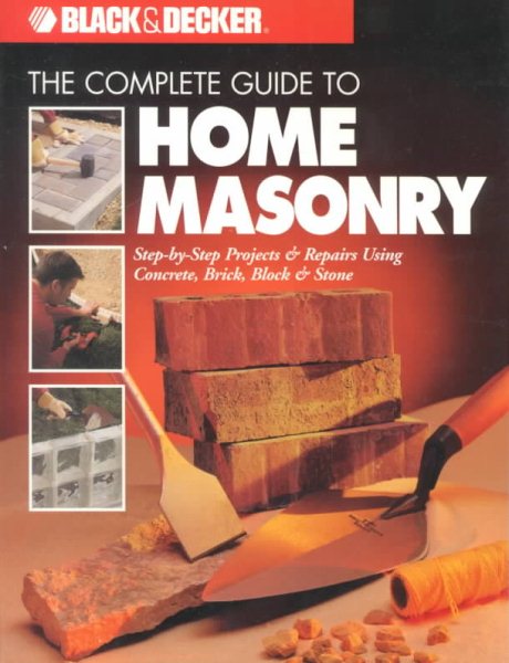 The Complete Guide to Home Masonry: Step-by-Step Projects & Repairs Using Concrete, Brick, Block & Stone (Black & Decker Home Improvement Library) cover