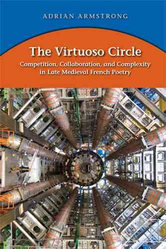 The Virtuoso Circle: Competition, Collaboration, and Complexity in Late Medieval French Poetry (MEDIEVAL & RENAIS TEXT STUDIES)