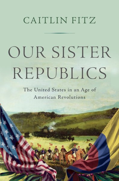 Our Sister Republics: The United States in an Age of American Revolutions cover