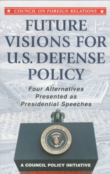Future Visions for U.S. Defense Policy: Four Alternatives Presented as Presidential Speeches- A Council Policy Initiative cover