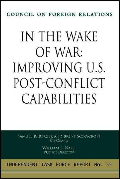 In the Wake of War: Improving U.S. Post-Conflict Capabilities: Report of an Independent Task Force cover