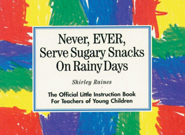 Never, EVER, Serve Sugary Snacks on Rainy Days: The Official Little Instruction Book for Teachers of Young Children cover