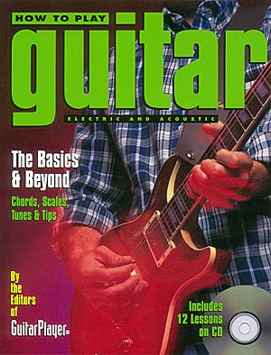 How to Play Guitar: Electric And Acoustic - The Basics and Beyond - Chords, Scales, Tunes, and Tips
