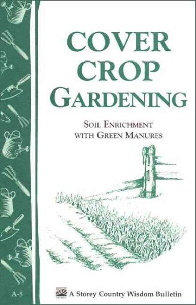 Cover Crop Gardening: Soil Enrichment With Green Manures/Storey's Country Wisdom Bulletin A-05 cover