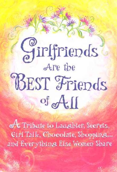 Girlfriends Are The Best Friends Of All: A Tribute To Laughter, Secrets, Girl Talk, Chocolate, Shopping And Everything Else Women Share