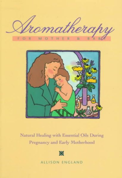 Aromatherapy for Mother and Baby: Natural Healing With Essential Oils During Pregnancy and Early Motherhood