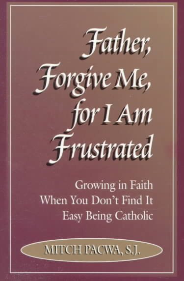 Father, Forgive Me, For I Am Frustrated: Growing in Faith When You Don't Find It Easy Being Catholic