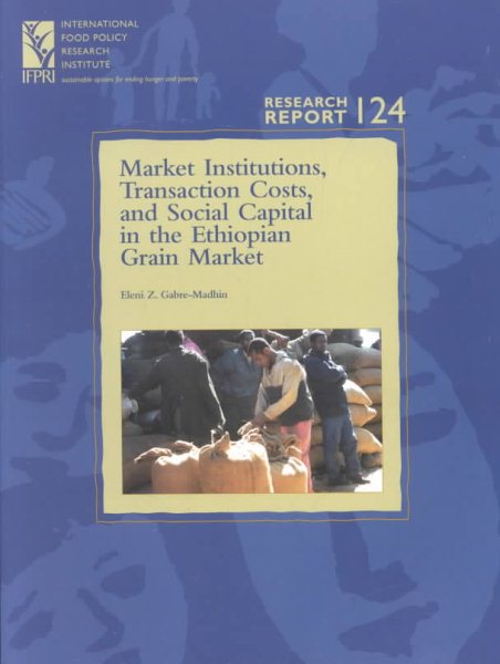 Market Institutions, Transaction Costs, and Social Capital in the Ethiopian Grain Market: (Research Report 124 - International Food Policy Research ... Policy Research Institute Research Report)