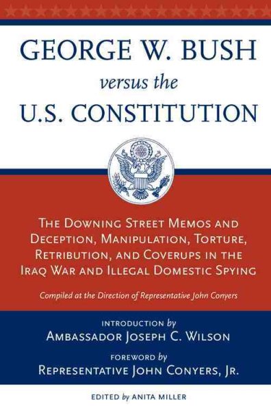 George W. Bush Versus the U.S. Constitution: The Downing Street Memos and Deception, Manipulation, Torture, Retribution, Coverups in the Iraq War and Illegal Domestic Spying