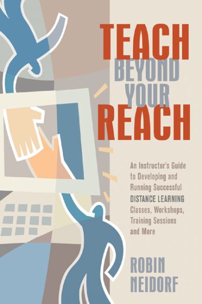 Teach Beyond Your Reach: An Instructor's Guide to Developing and Running Successful Distance Learning Classes, Workshops, Training Sessions and More