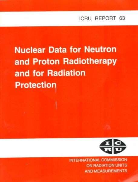 Nuclear Data for Neutron and Proton Radiotherapy and for Radiation Protection: Icru Report 63 (INTERNATIONAL COMMISSION ON RADIATION UNITS AND MEASUREMENTS//I C R U REPORT)