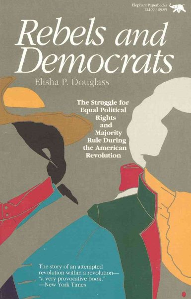 Rebels and Democrats: The Struggle for Equal Political Rights and Majority Rule During the American Revolution