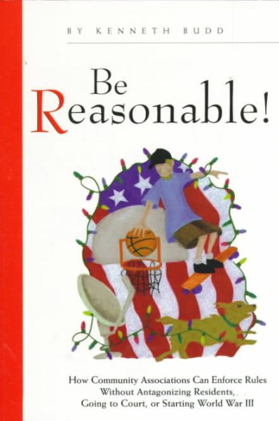 Be Reasonable! How Community Associations Can Enforce Rules Without Antagonizing Residents, Going to Court, or Starting World War III cover