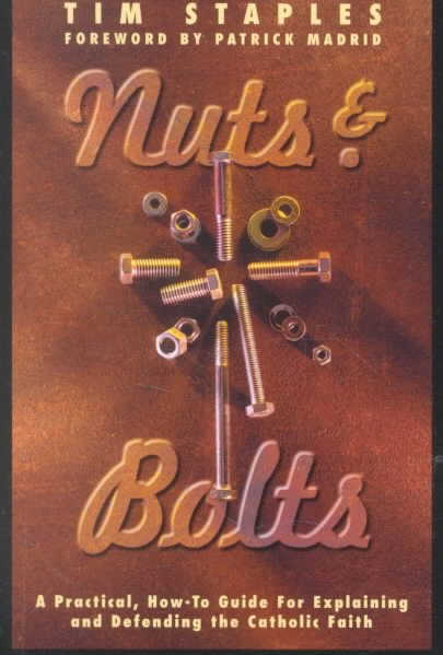 Nuts & Bolts: A Practical Guide for Explaining and Defending the Catholic Faith
