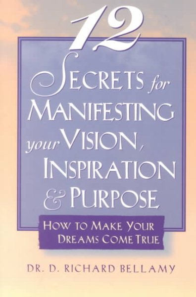 12 Secrets for Manifesting Your Vision, Inspiration & Purpose: How to Make Your Dreams Come True