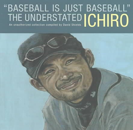 Baseball Is Just Baseball: The Understated Ichiro: An Unauthorized Collection Compiled by David Shields cover