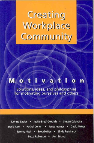 Creating Workplace Community: Motivation: Solutions, Ideas and Philosophies for Motivating Ourselves and Others