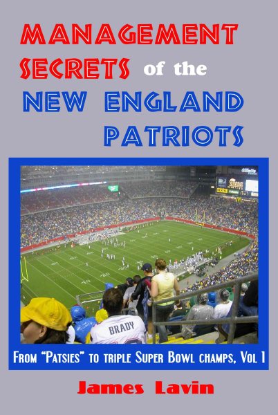 Management Secrets of the New England Patriots: From Patsies to Two-Time Super Bowl Champs; Vol. 1
