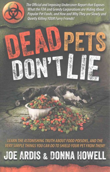 Dead Pets Don't Lie: The Official and Imposing Undercover Report That Exposes What the FDA and Greedy Corporations Are Hiding about Popular Pet Foods
