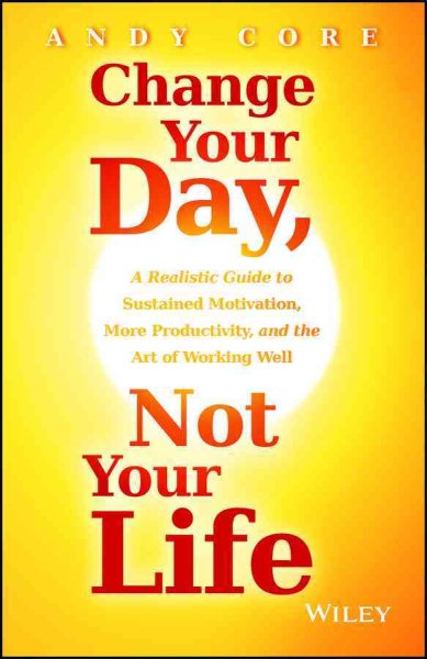 Change Your Day, Not Your Life: A Realistic Guide to Sustained Motivation, More Productivity and the Art Of Working Well cover