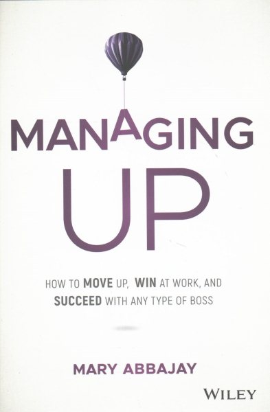 Managing Up: How to Move up, Win at Work, and Succeed with Any Type of Boss cover