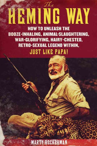 The Heming Way: How to Unleash the Booze-Inhaling, Animal-Slaughtering, War-Glorifying, Hairy-Chested Retro-Sexual Legend Within, Just Like Papa! cover