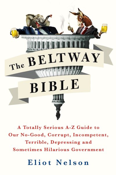 The Beltway Bible: A Totally Serious A-Z Guide to Our No-Good, Corrupt, Incompetent, Terrible, Depressing, and Sometimes Hilarious Government cover