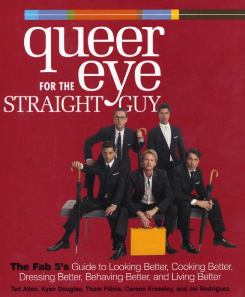Queer Eye for the Straight Guy : The Fab 5's Guide to Looking Better, Cooking Better, Dressing Better, Behaving Better, and Living Better