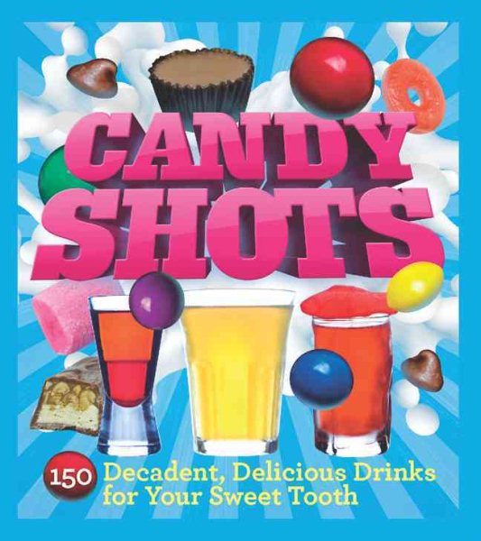 Candy Shots: 150 Decadent, Delicious Drinks for Your Sweet Tooth cover