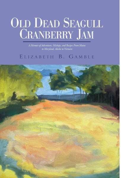 Old Dead Seagull Cranberry Jam: A Memoir of Adventures, Mishaps, and Recipes From Maine to Maryland, Alaska to Vietnam