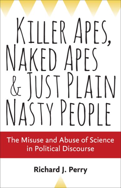 Killer Apes, Naked Apes, and Just Plain Nasty People: The Misuse and Abuse of Science in Political Discourse cover