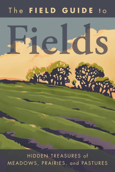 The Field Guide to Fields: Hidden Treasures of Meadows, Prairies, and Pastures