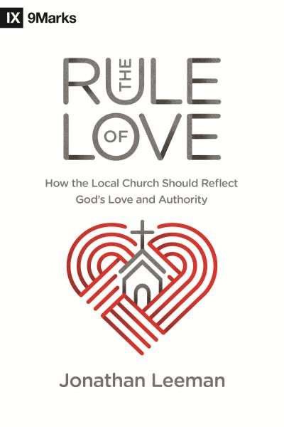 The Rule of Love: How the Local Church Should Reflect God's Love and Authority (9Marks) cover