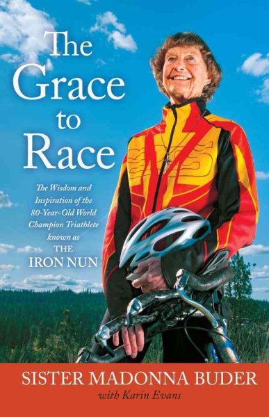The Grace to Race: The Wisdom and Inspiration of the 80-Year-Old World Champion Triathlete Known as the Iron Nun cover