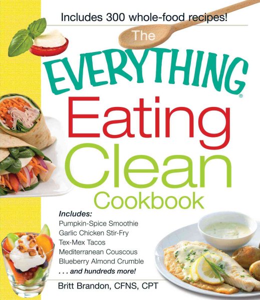 The Everything Eating Clean Cookbook: Includes - Pumpkin Spice Smoothie, Garlic Chicken Stir-Fry, Tex-Mex Tacos, Mediterranean Couscous, Blueberry Almond Crumble...and hundreds more! cover