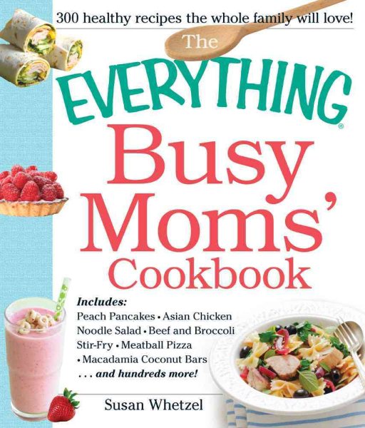 The Everything Busy Moms' Cookbook: Includes Peach Pancakes, Asian Chicken Noodle Salad, Beef and Broccoli Stir-Fry, Meatball Pizza, Macadamia Coconut Bars and hundreds more! (Everything Series)